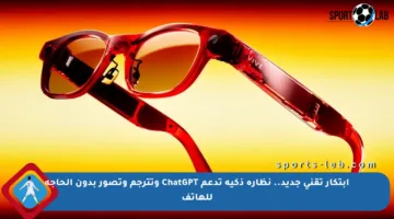 ابتكار تقني جديد.. نظارة ذكية تدعم ChatGPT وتترجم وتصور بدون الحاجة للهاتف